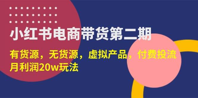 (3.30)小红书电商带货第二期,有货源,无货源,虚拟产品,付费投流,月利润20w