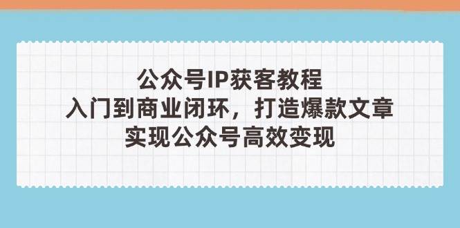 (4.22)公众号IP获客教程(第3期),从入门到商业闭环,打造爆款文章,实现公众