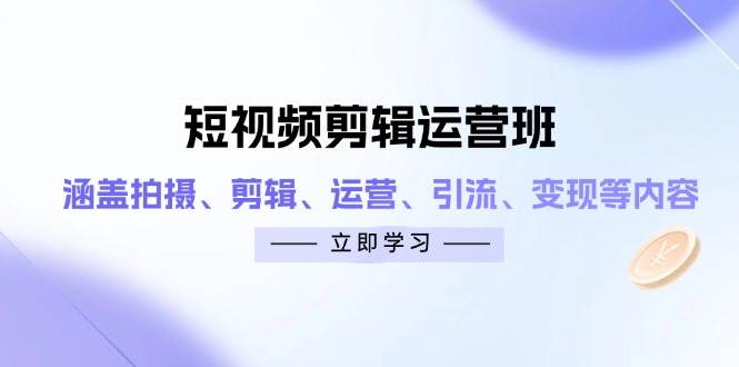 (4.21)短视频剪辑运营班:涵盖拍摄、剪辑、运营、引流、变现等内容