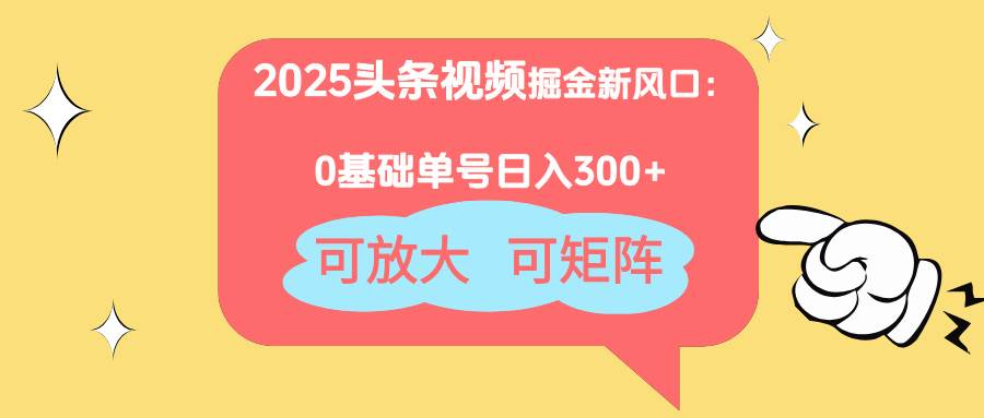 (4.21)2025头条视频掘金新风口:0基础日入300+,可放大,可矩阵